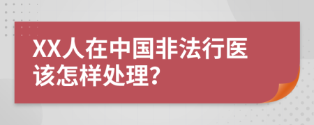 XX人在中国非法行医该怎样处理？