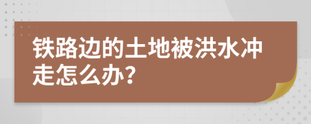 铁路边的土地被洪水冲走怎么办？