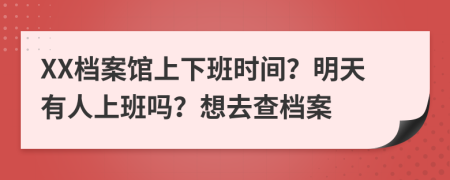 XX档案馆上下班时间？明天有人上班吗？想去查档案