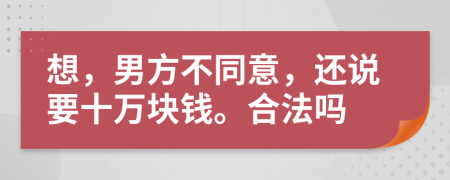 想，男方不同意，还说要十万块钱。合法吗