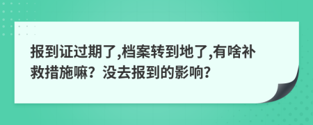 报到证过期了,档案转到地了,有啥补救措施嘛？没去报到的影响？