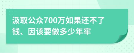 汲取公众700万如果还不了钱、因该要做多少年牢