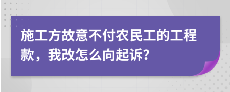 施工方故意不付农民工的工程款，我改怎么向起诉？