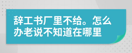 辞工书厂里不给。怎么办老说不知道在哪里