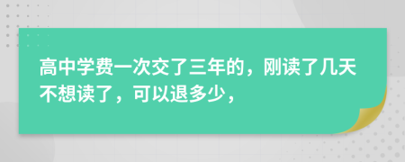 高中学费一次交了三年的，刚读了几天不想读了，可以退多少，