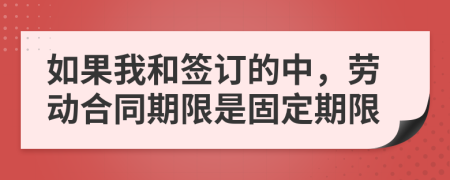 如果我和签订的中，劳动合同期限是固定期限