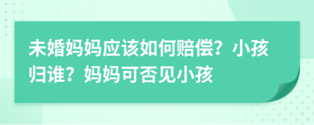 未婚妈妈应该如何赔偿？小孩归谁？妈妈可否见小孩