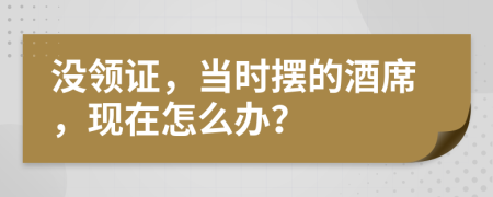 没领证，当时摆的酒席，现在怎么办？