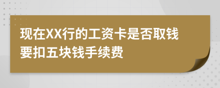 现在XX行的工资卡是否取钱要扣五块钱手续费