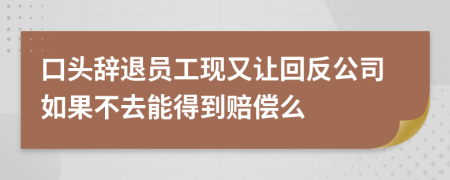 口头辞退员工现又让回反公司如果不去能得到赔偿么