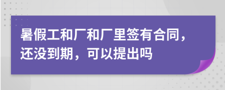 暑假工和厂和厂里签有合同，还没到期，可以提出吗