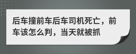 后车撞前车后车司机死亡，前车该怎么判，当天就被抓