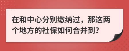 在和中心分别缴纳过，那这两个地方的社保如何合并到？