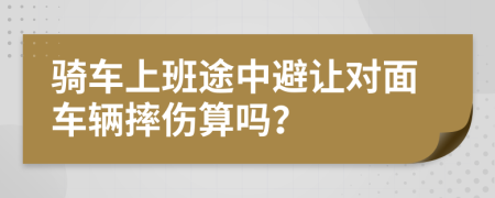 骑车上班途中避让对面车辆摔伤算吗？