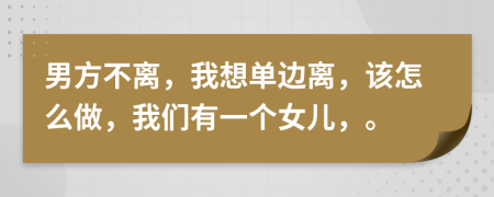男方不离，我想单边离，该怎么做，我们有一个女儿，。