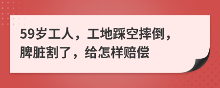 59岁工人，工地踩空摔倒，脾脏割了，给怎样赔偿