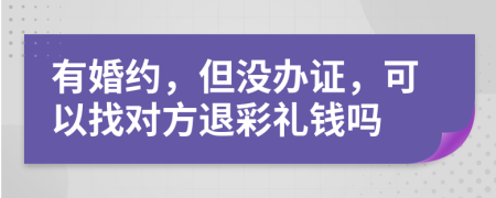 有婚约，但没办证，可以找对方退彩礼钱吗