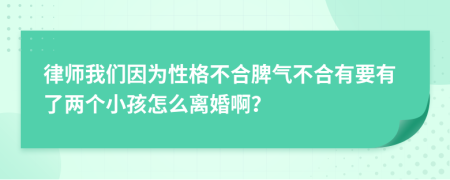 律师我们因为性格不合脾气不合有要有了两个小孩怎么离婚啊？