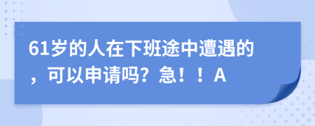 61岁的人在下班途中遭遇的，可以申请吗？急！！A