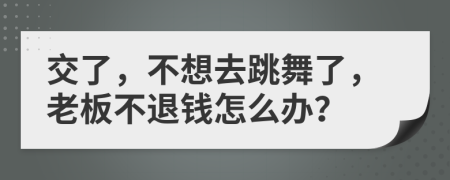 交了，不想去跳舞了，老板不退钱怎么办？