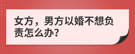 女方，男方以婚不想负责怎么办？