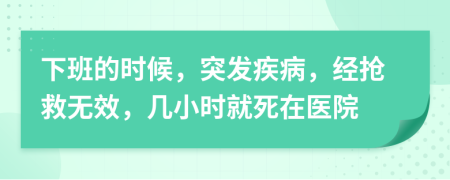 下班的时候，突发疾病，经抢救无效，几小时就死在医院