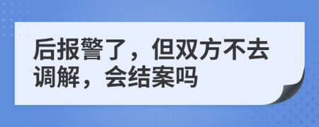 后报警了，但双方不去调解，会结案吗