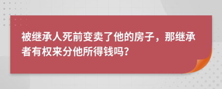 被继承人死前变卖了他的房子，那继承者有权来分他所得钱吗？