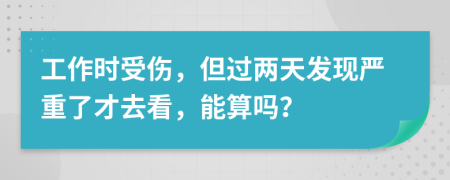 工作时受伤，但过两天发现严重了才去看，能算吗？