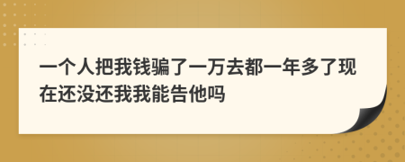 一个人把我钱骗了一万去都一年多了现在还没还我我能告他吗