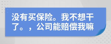 没有买保险。我不想干了。，公司能赔偿我嘛