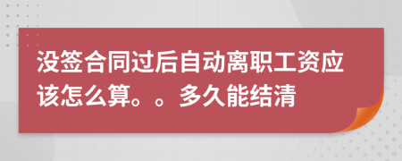 没签合同过后自动离职工资应该怎么算。。多久能结清