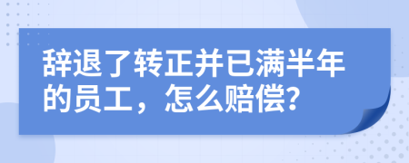 辞退了转正并已满半年的员工，怎么赔偿？