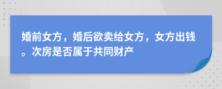 婚前女方，婚后欲卖给女方，女方出钱。次房是否属于共同财产