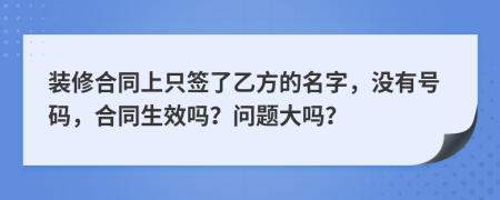 装修合同上只签了乙方的名字，没有号码，合同生效吗？问题大吗？