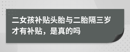 二女孩补贴头胎与二胎隔三岁才有补贴，是真的吗