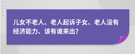 儿女不老人、老人起诉子女、老人没有经济能力、该有谁来出？