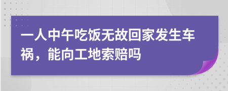 一人中午吃饭无故回家发生车祸，能向工地索赔吗