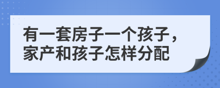 有一套房子一个孩子，家产和孩子怎样分配