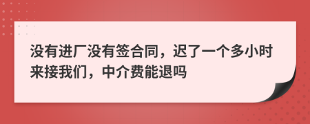 没有进厂没有签合同，迟了一个多小时来接我们，中介费能退吗