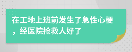 在工地上班前发生了急性心梗，经医院抢救人好了