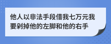 他人以非法手段借我七万元我要剁掉他的左脚和他的右手