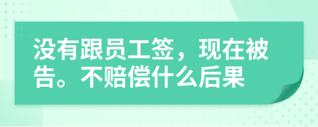 没有跟员工签，现在被告。不赔偿什么后果