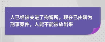 人已经被关进了拘留所，现在已由转为刑事案件，人能不能被放出来