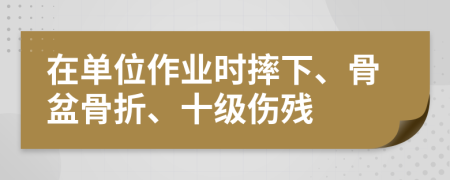 在单位作业时摔下、骨盆骨折、十级伤残