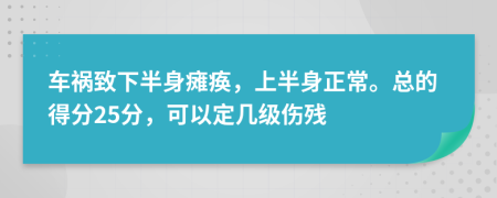 车祸致下半身瘫痪，上半身正常。总的得分25分，可以定几级伤残