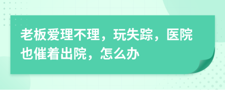 老板爱理不理，玩失踪，医院也催着出院，怎么办