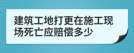 建筑工地打更在施工现场死亡应赔偿多少