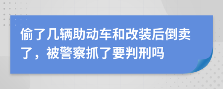 偷了几辆助动车和改装后倒卖了，被警察抓了要判刑吗