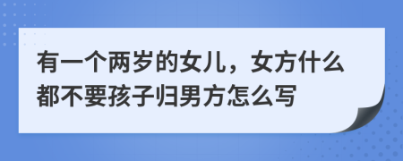 有一个两岁的女儿，女方什么都不要孩子归男方怎么写